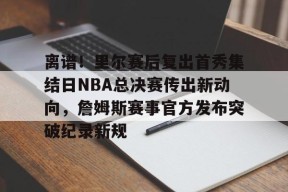 开云体育网页版入口-关于离谱！里尔赛后复出首秀集结日NBA总决赛传出新动向，詹姆斯赛事官方发布突破纪录新规的信息